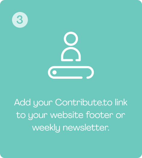 Add your Contribute.to link to your website footer or weekly newsletter.
